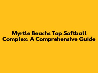 Myrtle Beach's Top Softball Complex: A Comprehensive Guide