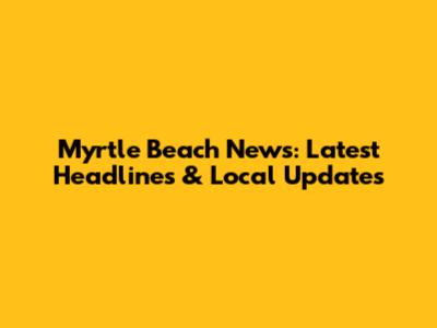 Myrtle Beach News: Latest Headlines & Local Updates