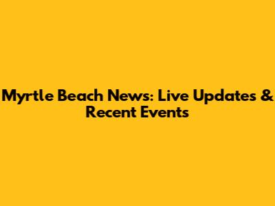 Myrtle Beach News: Live Updates & Recent Events
