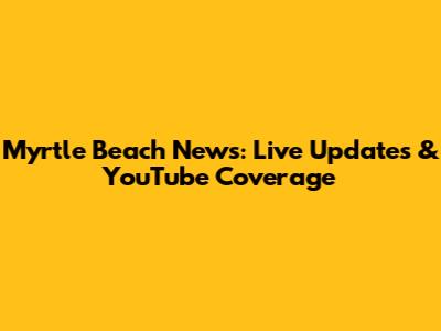 Myrtle Beach News: Live Updates & YouTube Coverage