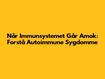 Når Immunsystemet Går Amok: Forstå Autoimmune Sygdomme