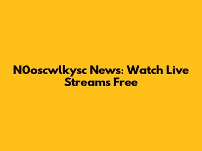 N0oscwlkysc News: Watch Live Streams Free