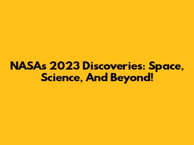 NASA's 2023 Discoveries: Space, Science, And Beyond!