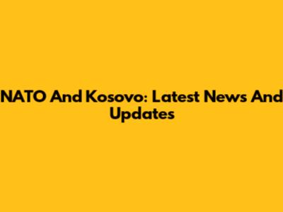 NATO And Kosovo: Latest News And Updates