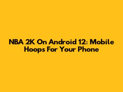 NBA 2K On Android 12: Mobile Hoops For Your Phone