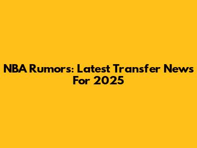 NBA Rumors: Latest Transfer News For 2025