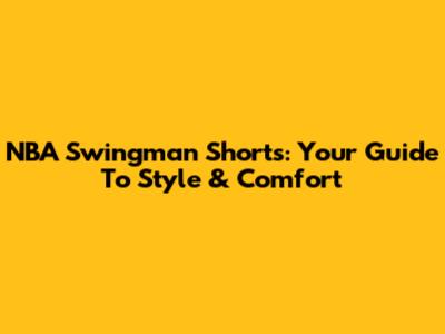 NBA Swingman Shorts: Your Guide To Style & Comfort