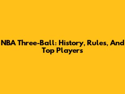 NBA Three-Ball: History, Rules, And Top Players