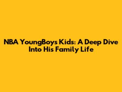 NBA YoungBoy's Kids: A Deep Dive Into His Family Life