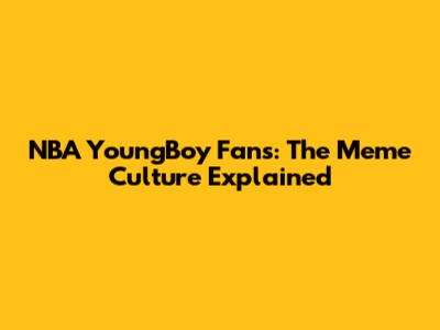 NBA YoungBoy Fans: The Meme Culture Explained