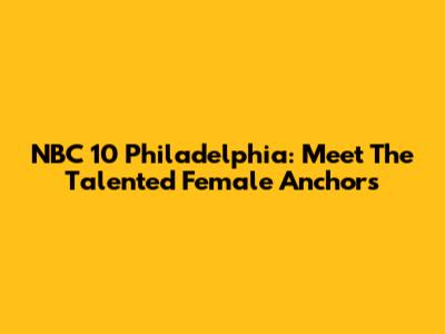 NBC 10 Philadelphia: Meet The Talented Female Anchors