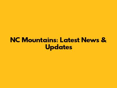 NC Mountains: Latest News & Updates
