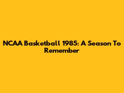NCAA Basketball 1985: A Season To Remember