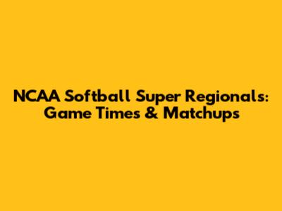 NCAA Softball Super Regionals: Game Times & Matchups