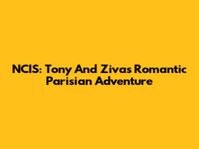 NCIS: Tony And Ziva's Romantic Parisian Adventure