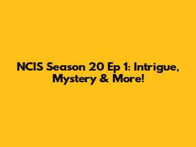 NCIS Season 20 Ep 1: Intrigue, Mystery & More!