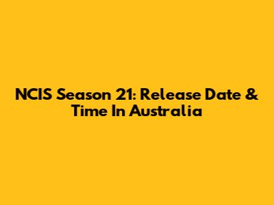 NCIS Season 21: Release Date & Time In Australia