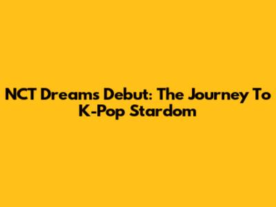 NCT Dream's Debut: The Journey To K-Pop Stardom