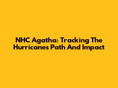 NHC Agatha: Tracking The Hurricane's Path And Impact