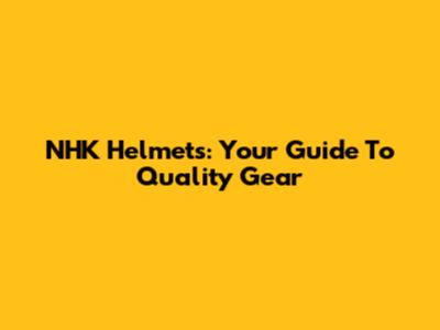 NHK Helmets: Your Guide To Quality Gear