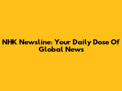 NHK Newsline: Your Daily Dose Of Global News