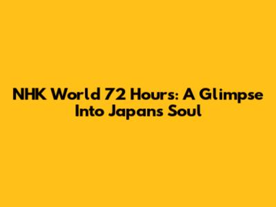 NHK World 72 Hours: A Glimpse Into Japan's Soul
