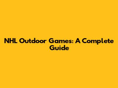 NHL Outdoor Games: A Complete Guide