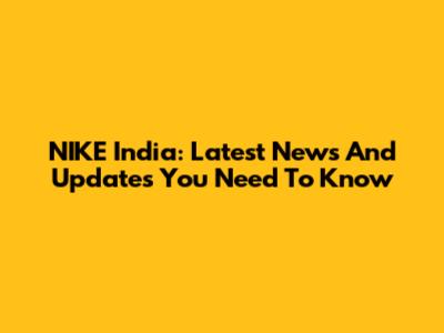 NIKE India: Latest News And Updates You Need To Know