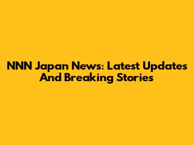 NNN Japan News: Latest Updates And Breaking Stories