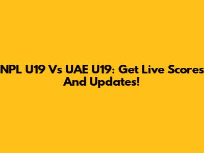 NPL U19 Vs UAE U19: Get Live Scores And Updates!