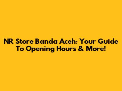 NR Store Banda Aceh: Your Guide To Opening Hours & More!