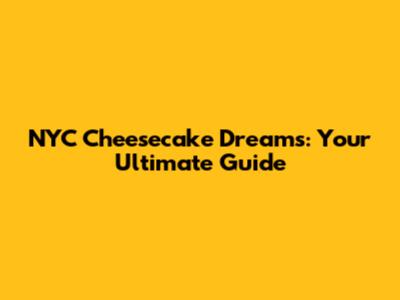 NYC Cheesecake Dreams: Your Ultimate Guide