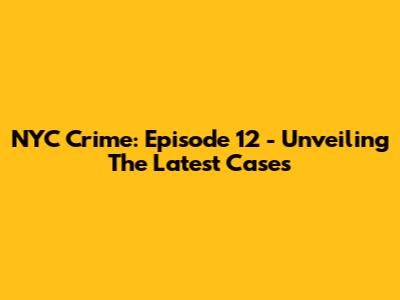 NYC Crime: Episode 12 - Unveiling The Latest Cases