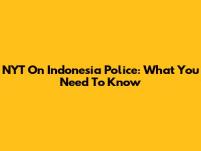 NYT On Indonesia Police: What You Need To Know