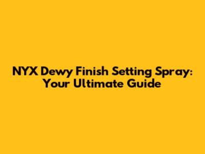 NYX Dewy Finish Setting Spray: Your Ultimate Guide
