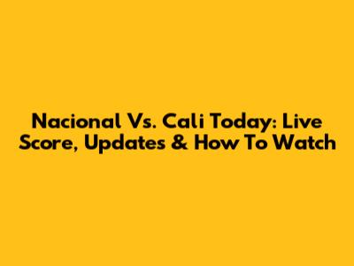 Nacional Vs. Cali Today: Live Score, Updates & How To Watch