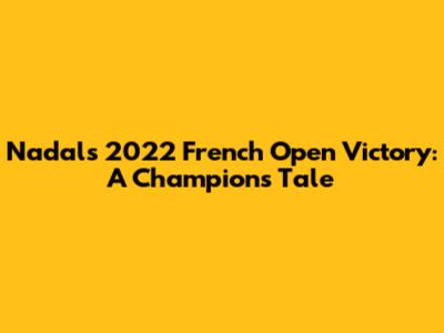 Nadal's 2022 French Open Victory: A Champion's Tale