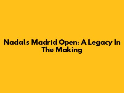 Nadal's Madrid Open: A Legacy In The Making