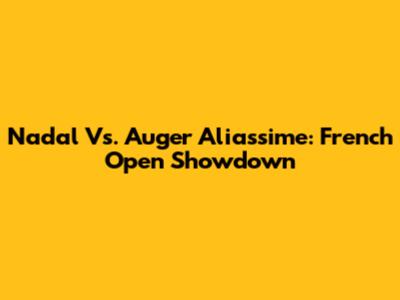 Nadal Vs. Auger Aliassime: French Open Showdown