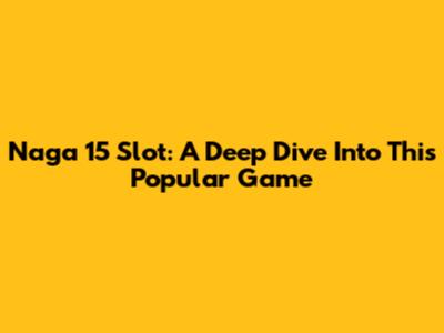 Naga 15 Slot: A Deep Dive Into This Popular Game