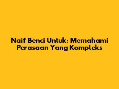 Naif Benci Untuk: Memahami Perasaan Yang Kompleks