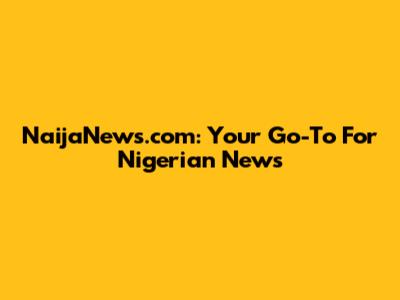 NaijaNews.com: Your Go-To For Nigerian News