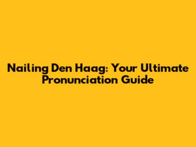 Nailing 'Den Haag': Your Ultimate Pronunciation Guide