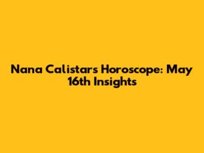 Nana Calistar's Horoscope: May 16th Insights