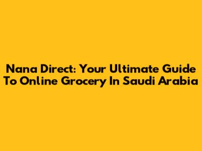 Nana Direct: Your Ultimate Guide To Online Grocery In Saudi Arabia