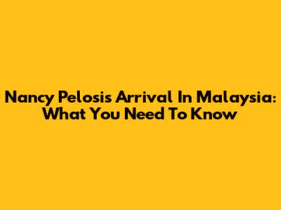 Nancy Pelosi's Arrival In Malaysia: What You Need To Know