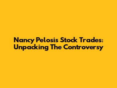 Nancy Pelosi's Stock Trades: Unpacking The Controversy