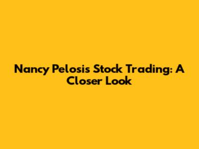 Nancy Pelosi's Stock Trading: A Closer Look