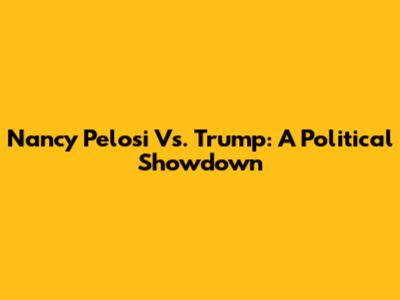 Nancy Pelosi Vs. Trump: A Political Showdown