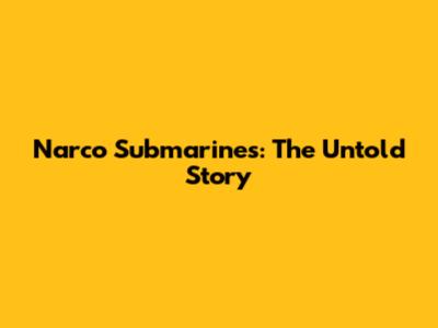 Narco Submarines: The Untold Story